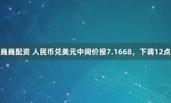 巍巍配资 人民币兑美元中间价报7.1668，下调12点