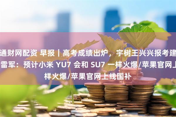 通财网配资 早报｜高考成绩出炉，宇树王兴兴报考建议火了/雷军：预计小米 YU7 会和 SU7 一样火爆/苹果官网上线国补