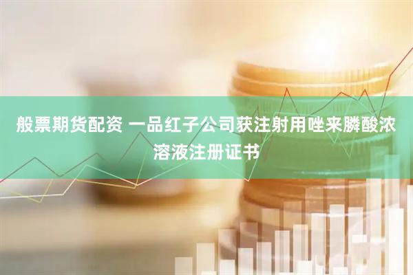 般票期货配资 一品红子公司获注射用唑来膦酸浓溶液注册证书