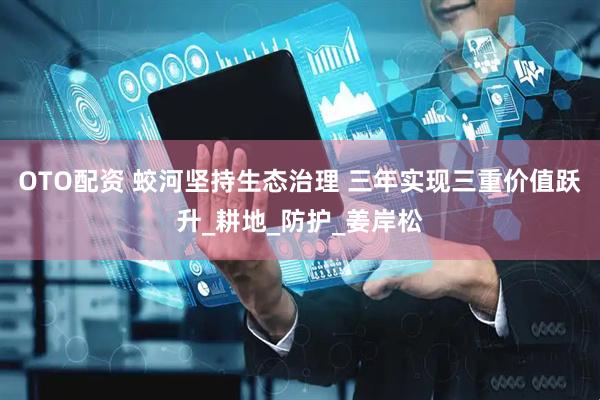 OTO配资 蛟河坚持生态治理 三年实现三重价值跃升_耕地_防护_姜岸松