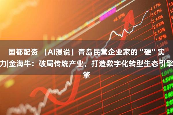 国都配资 【AI漫说】青岛民营企业家的“硬”实力|金海牛：破局传统产业，打造数字化转型生态引擎