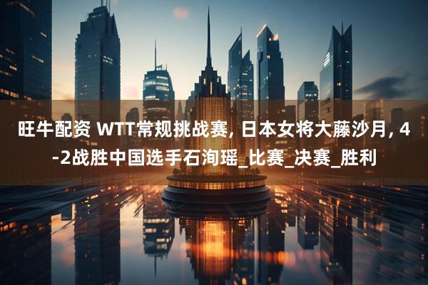 旺牛配资 WTT常规挑战赛, 日本女将大藤沙月, 4-2战胜中国选手石洵瑶_比赛_决赛_胜利