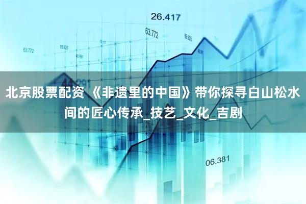 北京股票配资 《非遗里的中国》带你探寻白山松水间的匠心传承_技艺_文化_吉剧