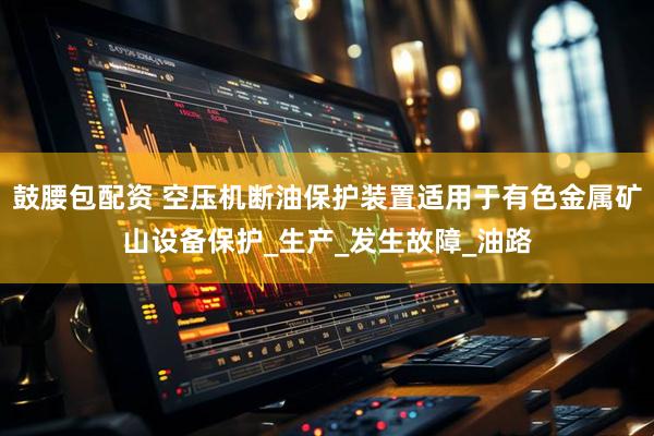 鼓腰包配资 空压机断油保护装置适用于有色金属矿山设备保护_生产_发生故障_油路