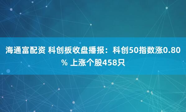 海通富配资 科创板收盘播报：科创50指数涨0.80% 上涨个股458只