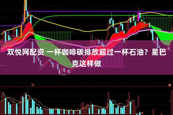 双悦网配资 一杯咖啡碳排放超过一杯石油？星巴克这样做