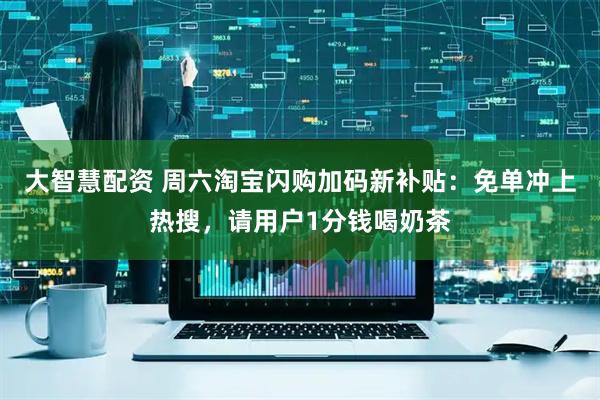 大智慧配资 周六淘宝闪购加码新补贴：免单冲上热搜，请用户1分钱喝奶茶