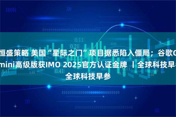 恒盛策略 美国“星际之门”项目据悉陷入僵局；谷歌Gemini高级版获IMO 2025官方认证金牌 丨全球科技早参