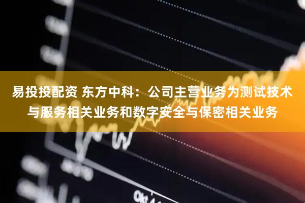 易投投配资 东方中科：公司主营业务为测试技术与服务相关业务和数字安全与保密相关业务