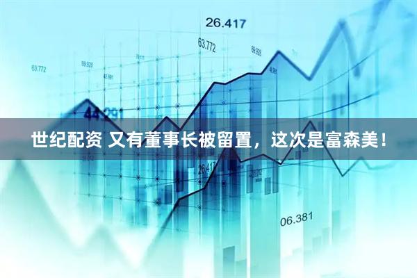 世纪配资 又有董事长被留置，这次是富森美！