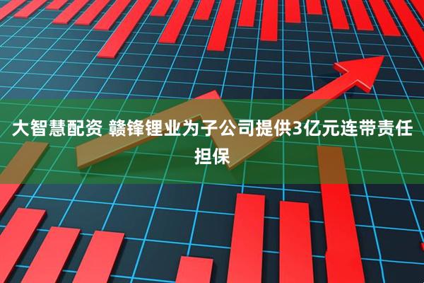 大智慧配资 赣锋锂业为子公司提供3亿元连带责任担保
