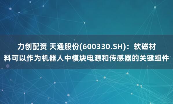 力创配资 天通股份(600330.SH)：软磁材料可以作为机器人中模块电源和传感器的关键组件