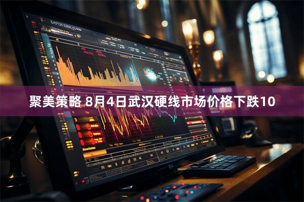 聚美策略 8月4日武汉硬线市场价格下跌10