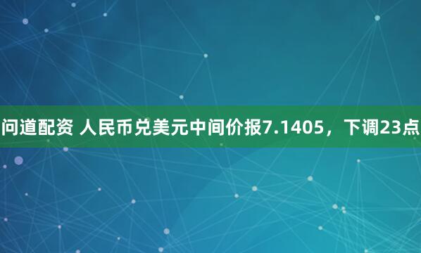 问道配资 人民币兑美元中间价报7.1405，下调23点