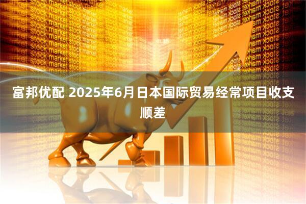 富邦优配 2025年6月日本国际贸易经常项目收支顺差