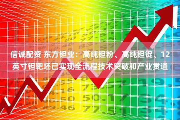 信诚配资 东方钽业：高纯钽粉、高纯钽锭、12英寸钽靶坯已实现全流程技术突破和产业贯通